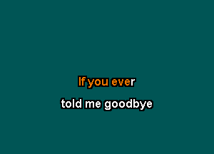 lfyou ever

told me goodbye