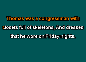 Thomas was a congressman with
closets full of skeletons, And dresses

that he wore on Friday nights.