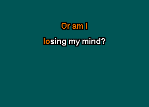 Oraml

losing my mind?