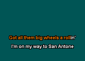 Got all them big wheels a rollin'

I'm on my way to San Antone