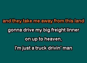 and they take me away from this land
gonna drive my big freight linner
on up to heaven,

I'm just a truck drivin' man