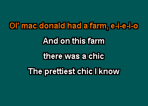 Ol' mac donald had a farm, e-i-e-i-o

And on this farm
there was a chic

The prettiest chic I know