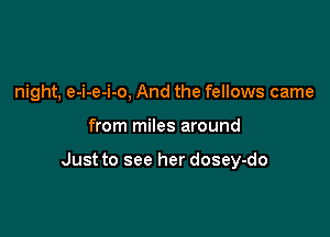 night, e-i-e-i-o, And the fellows came

from miles around

Just to see her dosey-do