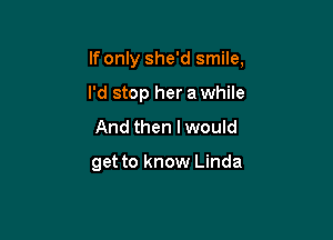 If only she'd smile.

I'd stop her a while

And then I would

get to know Linda