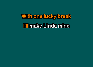With one lucky break

I'll make Linda mine