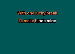 With one lucky break

I'll make Linda mine