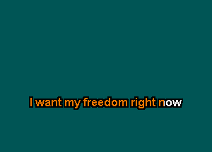I want my freedom right now