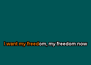 Iwant my freedom, my freedom now