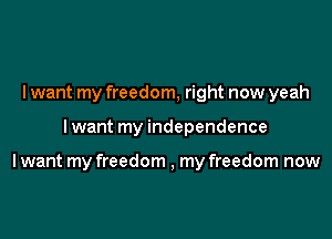 I want my freedom, right now yeah

Iwant my independence

Iwant my freedom , my freedom now