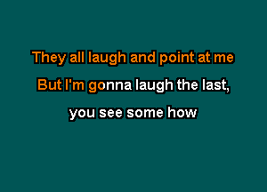 They all laugh and point at me

But I'm gonna laugh the last,

you see some how
