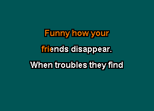 Funny how your

friends disappear.

When troubles they fund