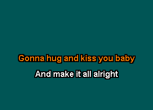 Gonna hug and kiss you baby

And make it all alright