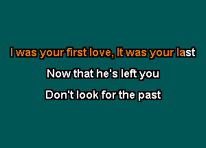 I was your first love, It was your last

Now that he's left you

Don't look for the past