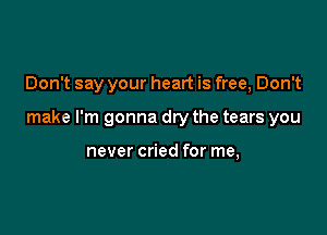 Don't say your heart is free, Don't

make I'm gonna dry the tears you

never cried for me,