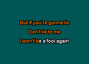 But ifyou're gonna lie

Don't lie to me

I won't be a fool again