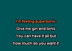 I'm feeling supersonic
Give me gin and tonic

You can have it all but

how much do you want it