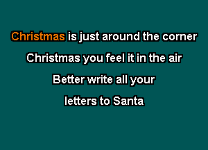 Christmas is just around the corner

Christmas you feel it in the air

Better write all your

letters to Santa