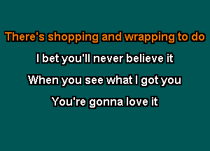 There's shopping and wrapping to do

I bet you'll never believe it

When you see whatl got you

You're gonna love it