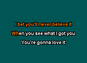 I bet you'll never believe it

When you see whatl got you

You're gonna love it