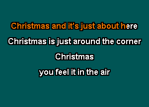 Christmas and it's just about here

Christmas is just around the corner
Christmas

you feel it in the air