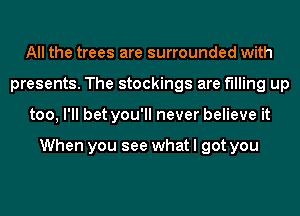 All the trees are surrounded with
presents. The stockings are filling up
too, I'll bet you'll never believe it

When you see what I got you