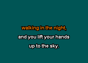 walking in the night,

and you lift your hands

up to the sky.