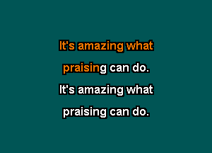It's amazing what
praising can do.

It's amazing what

praising can do.