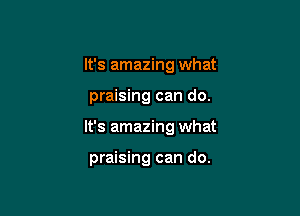 It's amazing what
praising can do.

It's amazing what

praising can do.