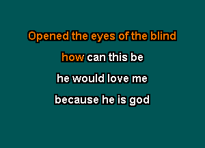 Opened the eyes ofthe blind
how can this be

he would love me

because he is god