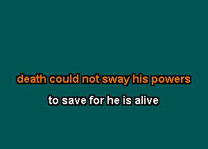death could not sway his powers

to save for he is alive