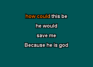 how could this be
he would

save me

Because he is god