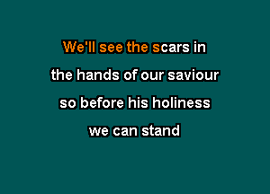 We'll see the scars in

the hands of our saviour

so before his holiness

we can stand
