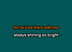 for he'd be there with me

always shining so bright