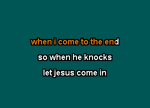 when i come to the end

so when he knocks

letjesus come in