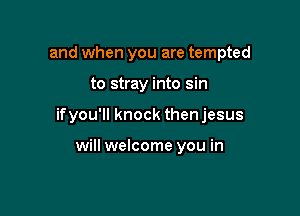 and when you are tempted

to stray into sin

if you'll knock thenjesus

will welcome you in