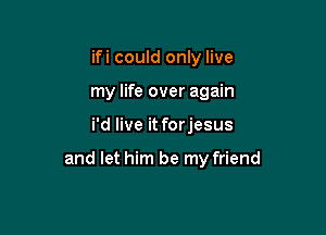 ifi could only live
my life over again

i'd live it forjesus

and let him be my friend
