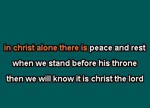 in christ alone there is peace and rest
when we stand before his throne

then we will know it is christ the lord