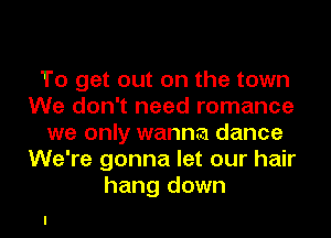 To get out on the town
We don't need romance
we only wanna dance
We're gonna let our hair
hang down