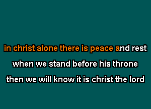 in christ alone there is peace and rest
when we stand before his throne

then we will know it is christ the lord