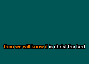 then we will know it is christ the lord