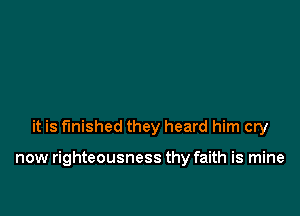 it is finished they heard him cry

now righteousness thy faith is mine