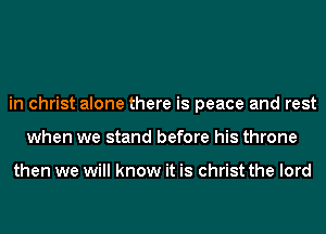 in christ alone there is peace and rest
when we stand before his throne

then we will know it is christ the lord