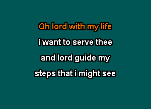 0h lord with my life

iwant to serve thee
and lord guide my

steps that i might see