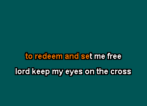 to redeem and set me free

lord keep my eyes on the cross