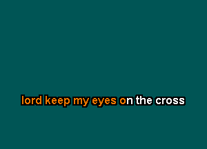 lord keep my eyes on the cross