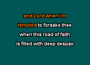 and Lord when i'm
tempted to forsake thee

when this road of faith

is filled with deep despair