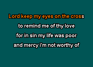 Lord keep my eyes on the cross
to remind me ofthy love

for in sin my life was poor

and mercy i'm not worthy of