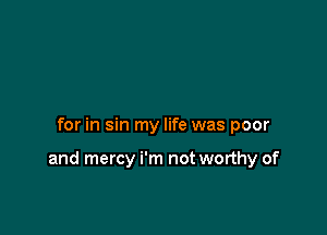 for in sin my life was poor

and mercy i'm not worthy of