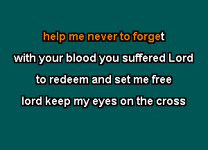 help me never to forget
with your blood you suffered Lord
to redeem and set me free

lord keep my eyes on the cross