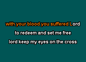 with your blood you suffered Lord

to redeem and set me free

lord keep my eyes on the cross
